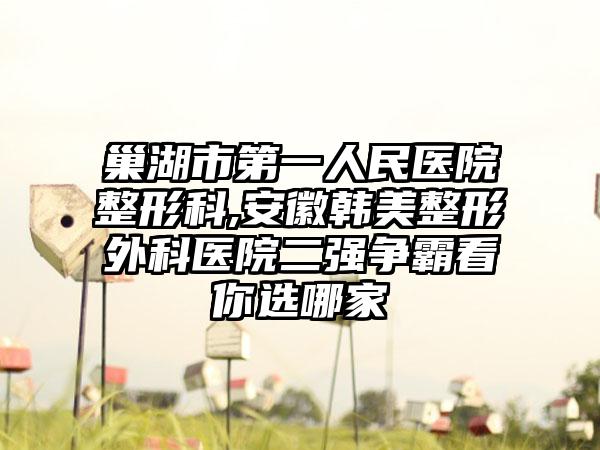 巢湖市第一人民医院整形科,安徽韩美整形外科医院二强争霸看你选哪家