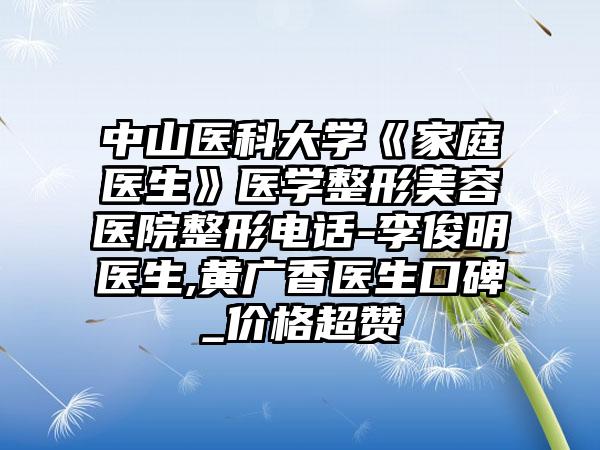 中山医科大学《家庭医生》医学整形美容医院整形电话-李俊明医生,黄广香医生口碑_价格超赞