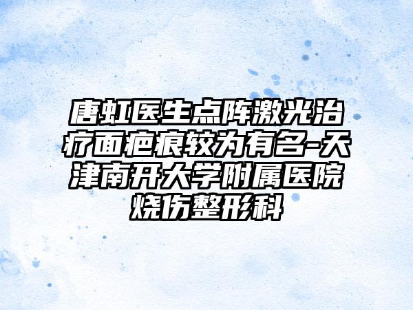 唐虹医生点阵激光治疗面疤痕较为有名-天津南开大学附属医院烧伤整形科