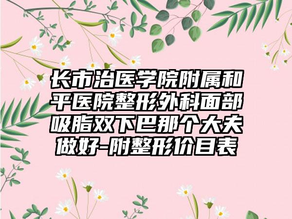 长市治医学院附属和平医院整形外科面部吸脂双下巴那个大夫做好-附整形价目表