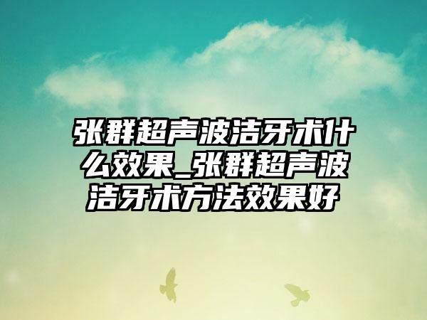 张群超声波洁牙术什么效果_张群超声波洁牙术方法效果好
