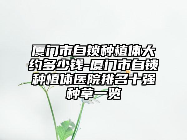 厦门市自锁种植体大约多少钱-厦门市自锁种植体医院排名十强种草一览