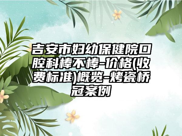 吉安市妇幼保健院口腔科棒不棒-价格(收费标准)概览-烤瓷桥冠案例
