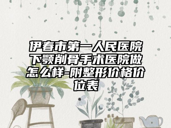 伊春市第一人民医院下颚削骨手术医院做怎么样-附整形价格价位表