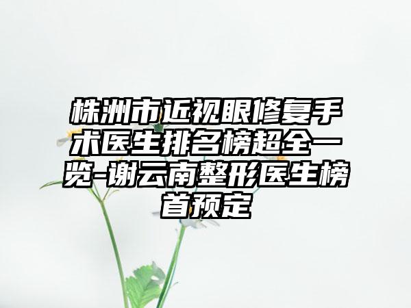 株洲市近视眼修复手术医生排名榜超全一览-谢云南整形医生榜首预定