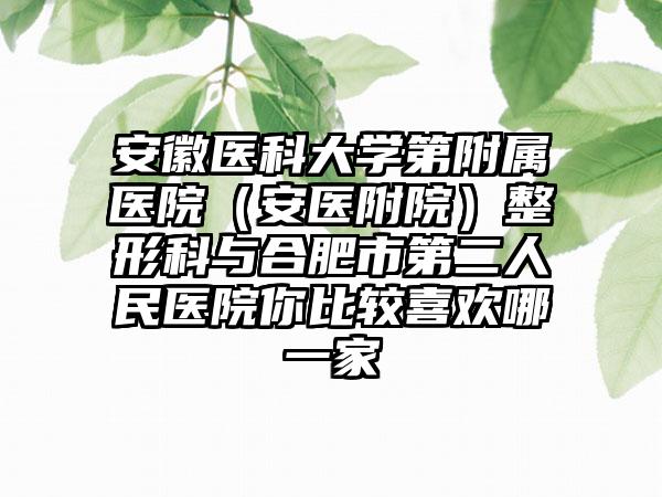 安徽医科大学第附属医院（安医附院）整形科与合肥市第二人民医院你比较喜欢哪一家