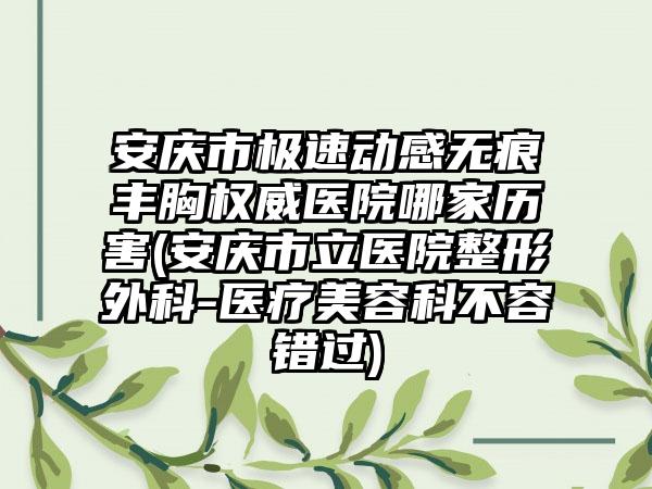 安庆市极速动感无痕丰胸权威医院哪家历害(安庆市立医院整形外科-医疗美容科不容错过)