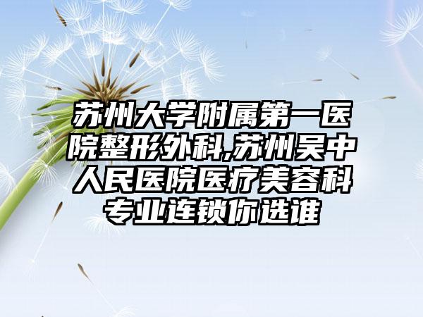 苏州大学附属第一医院整形外科,苏州吴中人民医院医疗美容科专业连锁你选谁