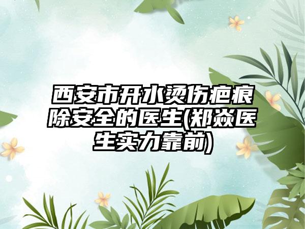 西安市开水烫伤疤痕除安全的医生(郑焱医生实力靠前)
