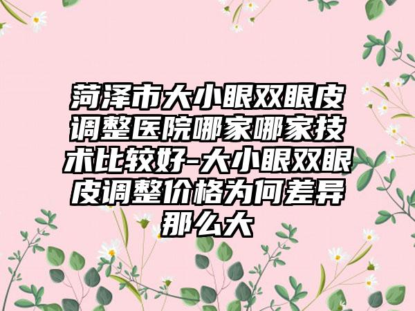 菏泽市大小眼双眼皮调整医院哪家哪家技术比较好-大小眼双眼皮调整价格为何差异那么大