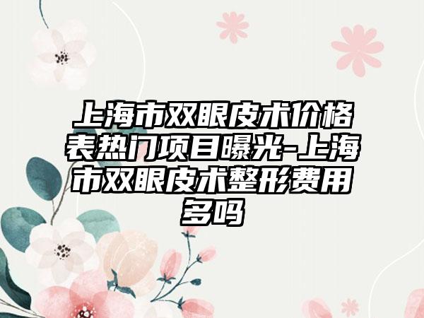 上海市双眼皮术价格表热门项目曝光-上海市双眼皮术整形费用多吗