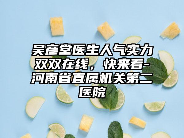 吴彦堂医生人气实力双双在线，快来看-河南省直属机关第二医院