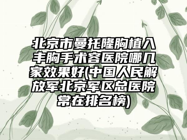 北京市曼托隆胸植入丰胸手术容医院哪几家效果好(中国人民解放军北京军区总医院常在排名榜)