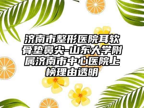 济南市整形医院耳软骨垫鼻尖-山东大学附属济南市中心医院上榜理由透明