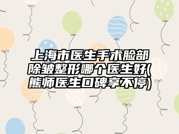 上海市医生手术脸部除皱整形哪个医生好(熊师医生口碑享不停)