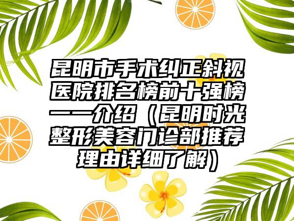 昆明市手术纠正斜视医院排名榜前十强榜一一介绍（昆明时光整形美容门诊部推荐理由详细了解）