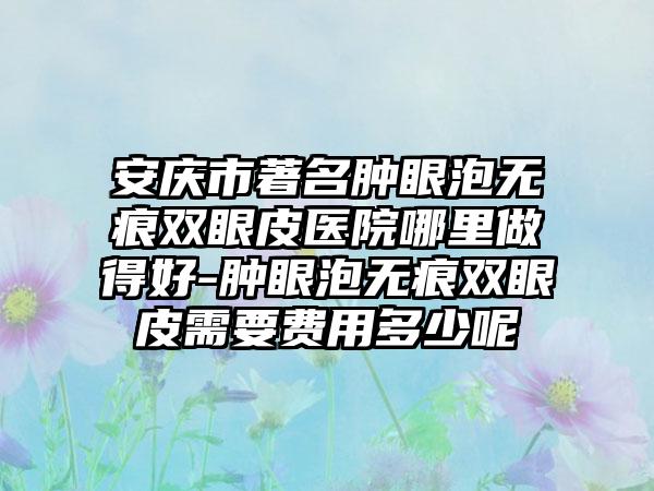 安庆市著名肿眼泡无痕双眼皮医院哪里做得好-肿眼泡无痕双眼皮需要费用多少呢