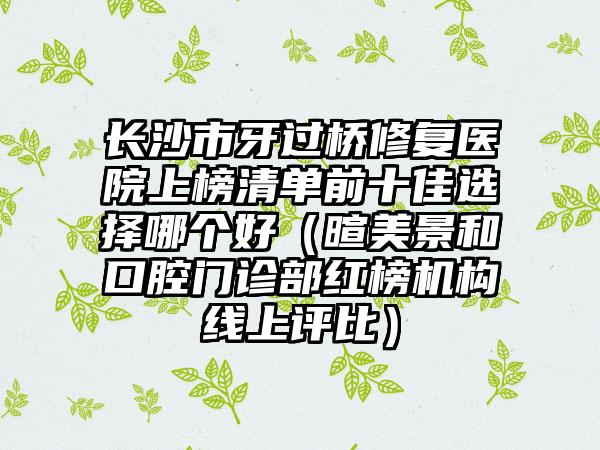长沙市牙过桥修复医院上榜清单前十佳选择哪个好（暄美景和口腔门诊部红榜机构线上评比）