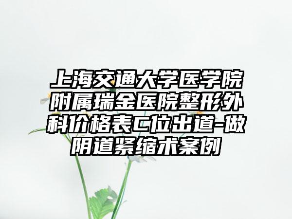 上海交通大学医学院附属瑞金医院整形外科价格表C位出道-做阴道紧缩术案例