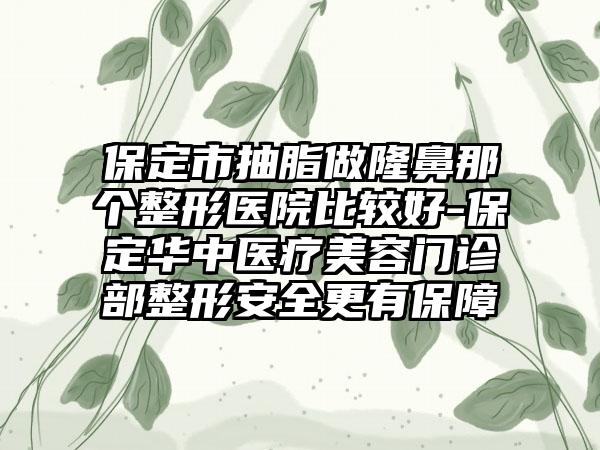 保定市抽脂做隆鼻那个整形医院比较好-保定华中医疗美容门诊部整形安全更有保障