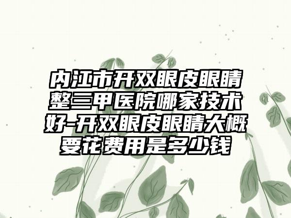内江市开双眼皮眼睛整三甲医院哪家技术好-开双眼皮眼睛大概要花费用是多少钱