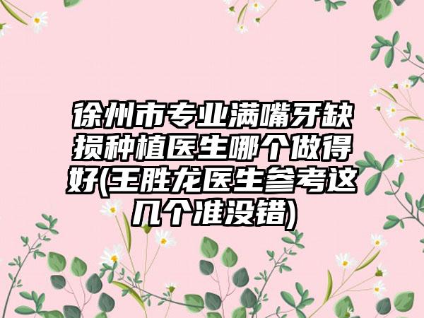 徐州市专业满嘴牙缺损种植医生哪个做得好(王胜龙医生参考这几个准没错)