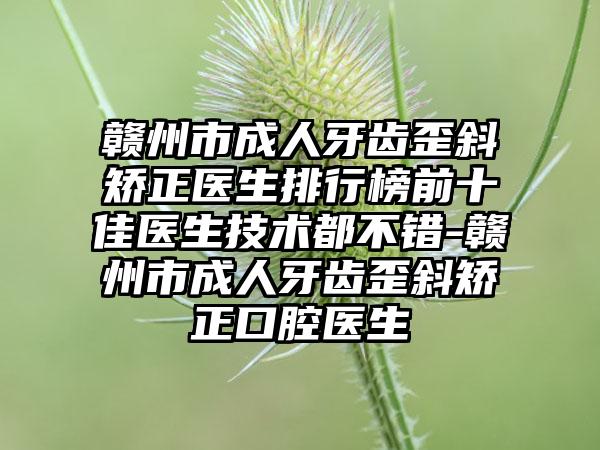 赣州市成人牙齿歪斜矫正医生排行榜前十佳医生技术都不错-赣州市成人牙齿歪斜矫正口腔医生