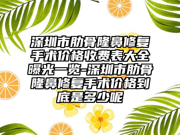 深圳市肋骨隆鼻修复手术价格收费表大全曝光一览-深圳市肋骨隆鼻修复手术价格到底是多少呢