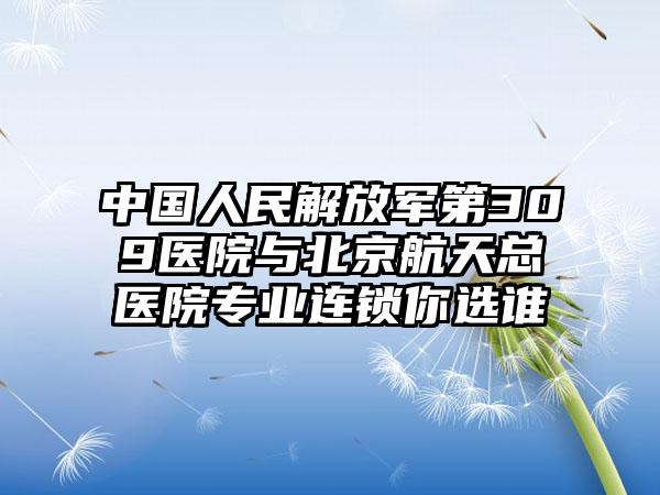 中国人民解放军第309医院与北京航天总医院专业连锁你选谁