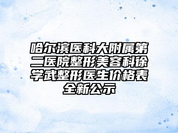 哈尔滨医科大附属第二医院整形美容科徐学武整形医生价格表全新公示