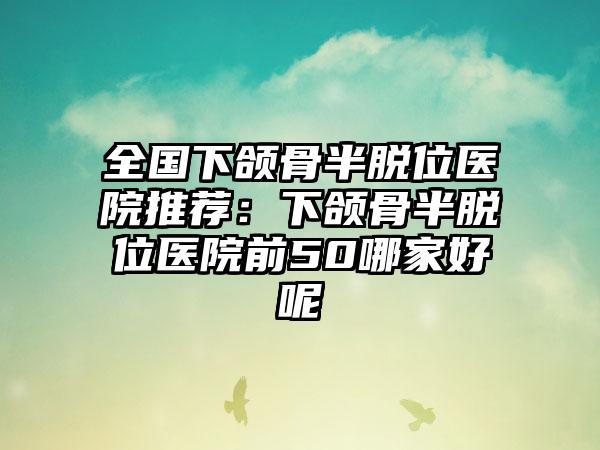 全国下颌骨半脱位医院推荐：下颌骨半脱位医院前50哪家好呢