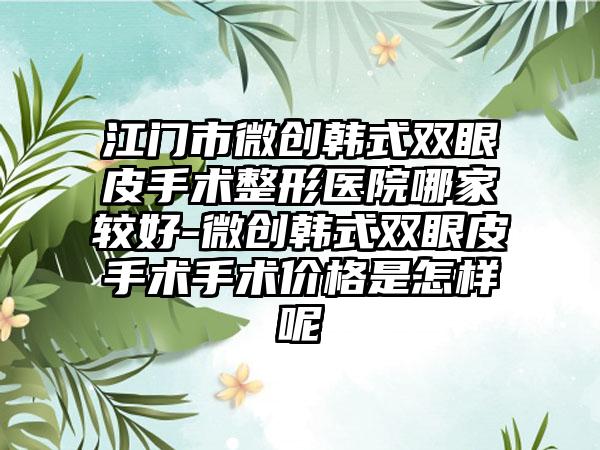 江门市微创韩式双眼皮手术整形医院哪家较好-微创韩式双眼皮手术手术价格是怎样呢
