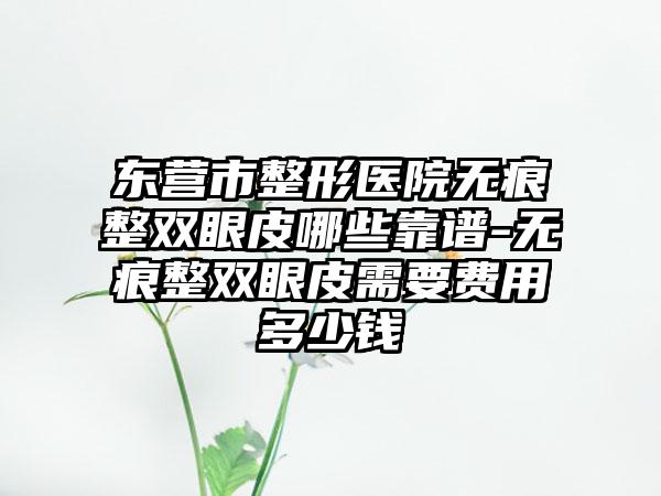 东营市整形医院无痕整双眼皮哪些靠谱-无痕整双眼皮需要费用多少钱