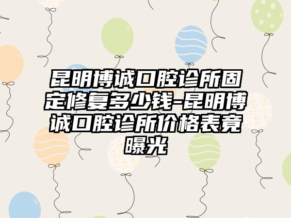 昆明博诚口腔诊所固定修复多少钱-昆明博诚口腔诊所价格表竟曝光