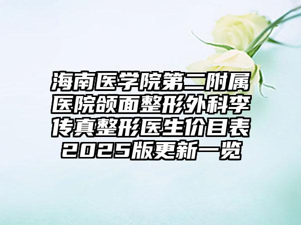 海南医学院第二附属医院颌面整形外科李传真整形医生价目表2025版更新一览