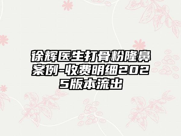 徐辉医生打骨粉隆鼻案例-收费明细2025版本流出