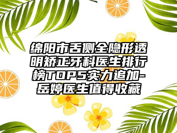 绵阳市舌侧全隐形透明矫正牙科医生排行榜TOP5实力追加-岳婷医生值得收藏