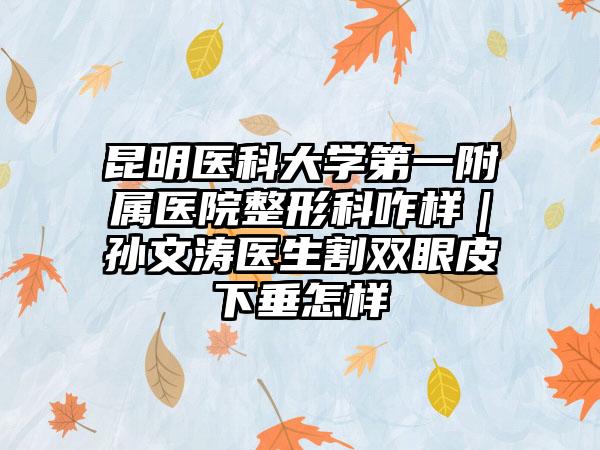 昆明医科大学第一附属医院整形科咋样｜孙文涛医生割双眼皮下垂怎样