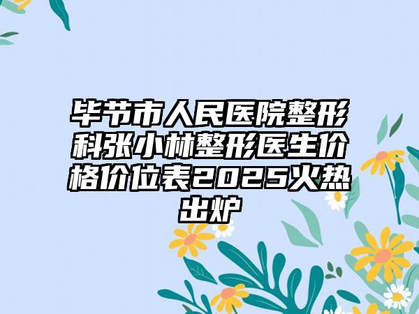 毕节市人民医院整形科张小林整形医生价格价位表2025火热出炉