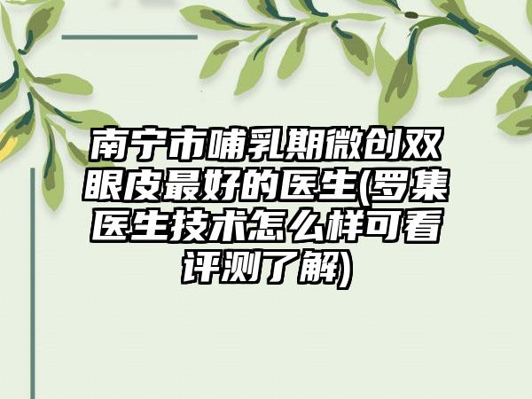 南宁市哺乳期微创双眼皮最好的医生(罗集医生技术怎么样可看评测了解)