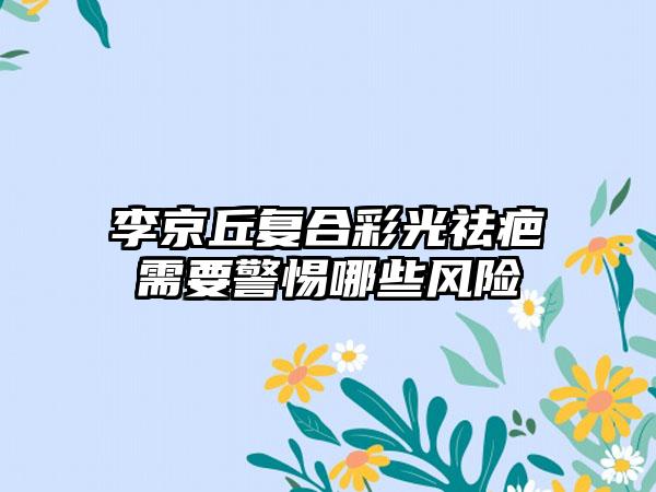 李京丘复合彩光祛疤需要警惕哪些风险