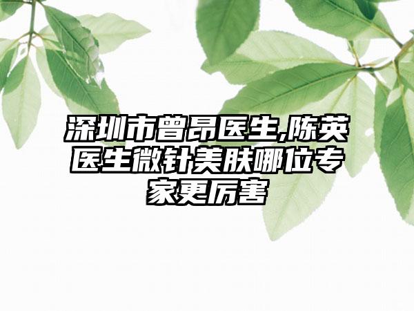 深圳市曾昂医生,陈英医生微针美肤哪位专家更厉害