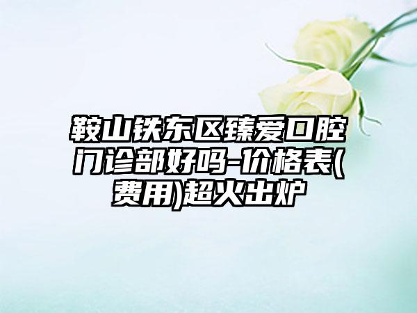 鞍山铁东区臻爱口腔门诊部好吗-价格表(费用)超火出炉