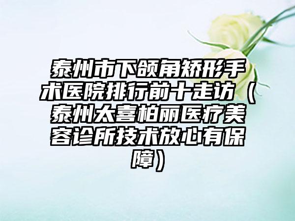 泰州市下颌角矫形手术医院排行前十走访（泰州太喜柏丽医疗美容诊所技术放心有保障）