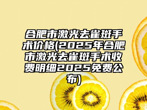 合肥市激光去雀斑手术价格(2025年合肥市激光去雀斑手术收费明细2025免费公布)