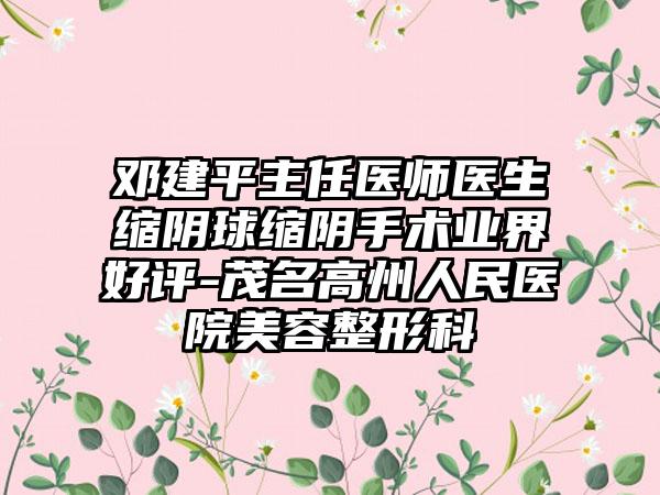 邓建平主任医师医生缩阴球缩阴手术业界好评-茂名高州人民医院美容整形科