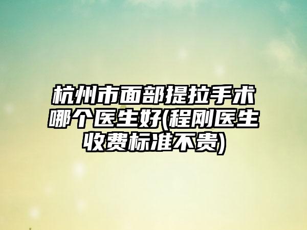 杭州市面部提拉手术哪个医生好(程刚医生收费标准不贵)