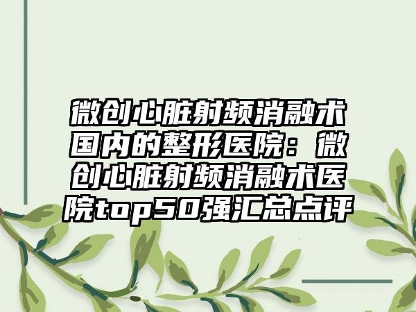 微创心脏射频消融术国内的整形医院：微创心脏射频消融术医院top50强汇总点评