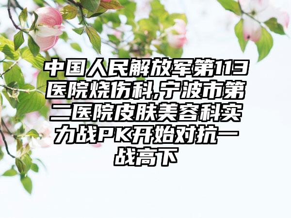 中国人民解放军第113医院烧伤科,宁波市第二医院皮肤美容科实力战PK开始对抗一战高下