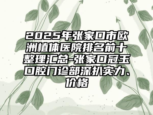 2025年张家口市欧洲植体医院排名前十整理汇总-张家口冠玉口腔门诊部深扒实力、价格